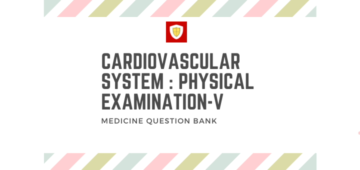 Cardiovascular System : Physical Examination -V